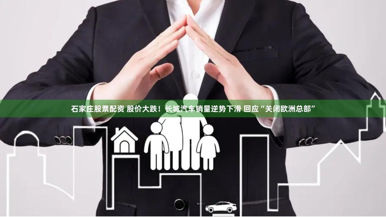 石家庄股票配资 股价大跌！长城汽车销量逆势下滑 回应“关闭欧洲总部”