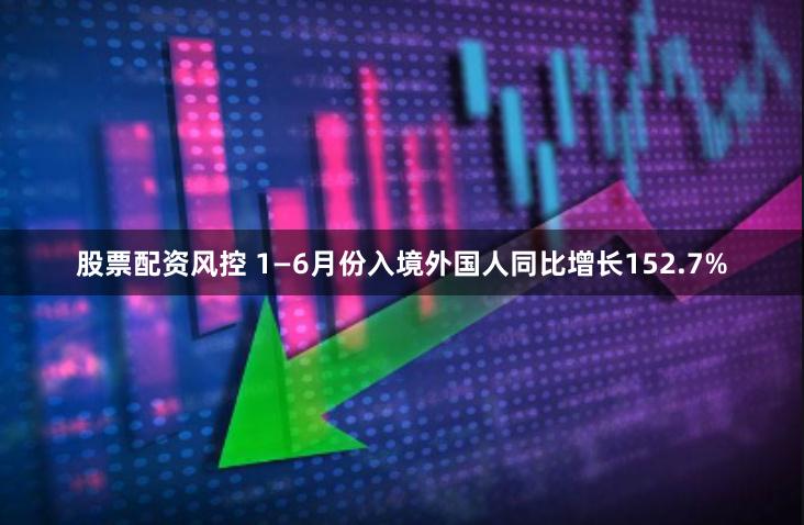 股票配资风控 1—6月份入境外国人同比增长152.7%