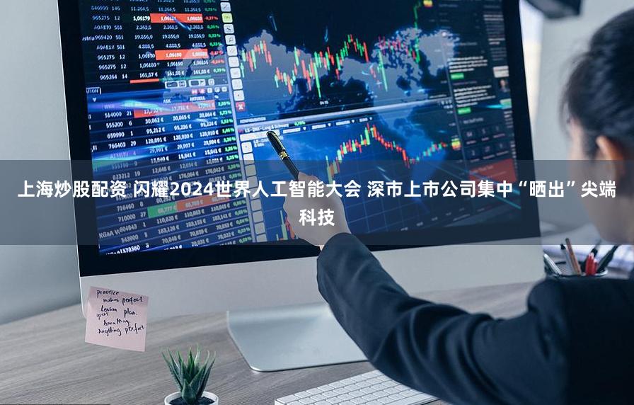 上海炒股配资 闪耀2024世界人工智能大会 深市上市公司集中“晒出”尖端科技