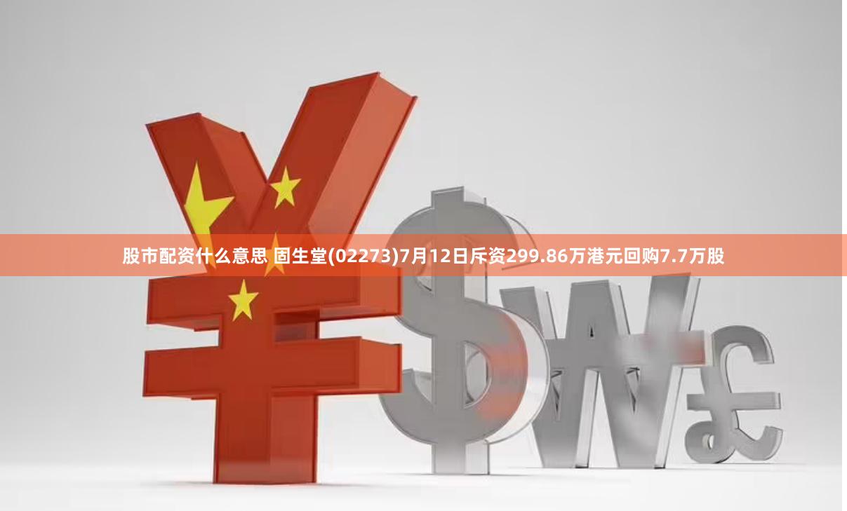 股市配资什么意思 固生堂(02273)7月12日斥资299.86万港元回购7.7万股