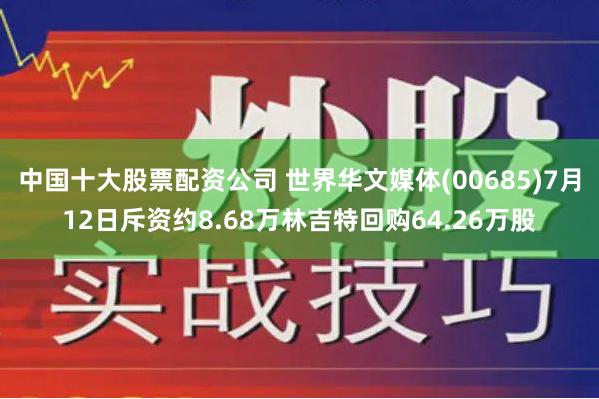 中国十大股票配资公司 世界华文媒体(00685)7月12日斥资约8.68万林吉特回购64.26万股