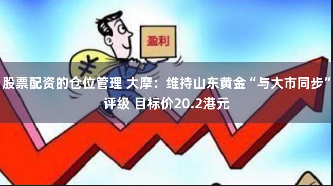 股票配资的仓位管理 大摩：维持山东黄金“与大市同步”评级 目标价20.2港元