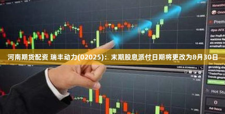 河南期货配资 瑞丰动力(02025)：末期股息派付日期将更改为8月30日