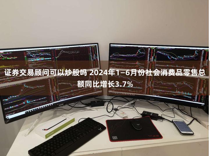 证券交易顾问可以炒股吗 2024年1—6月份社会消费品零售总额同比增长3.7%