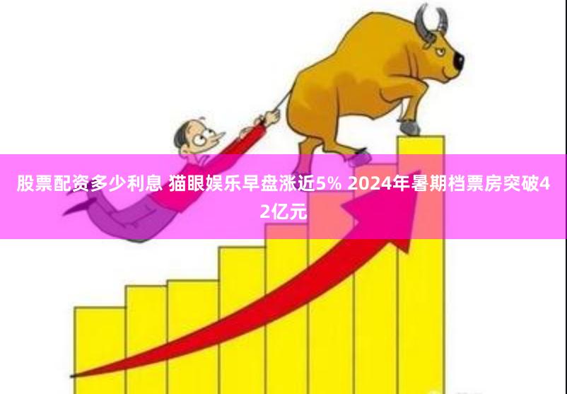 股票配资多少利息 猫眼娱乐早盘涨近5% 2024年暑期档票房突破42亿元