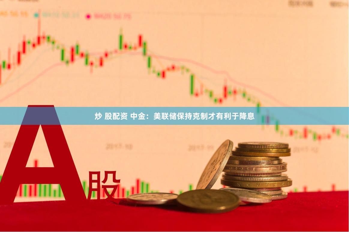 炒 股配资 中金：美联储保持克制才有利于降息