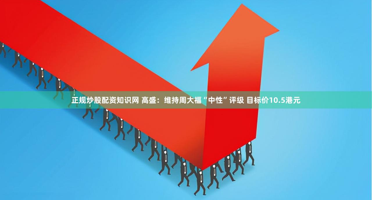 正规炒股配资知识网 高盛：维持周大福“中性”评级 目标价10.5港元