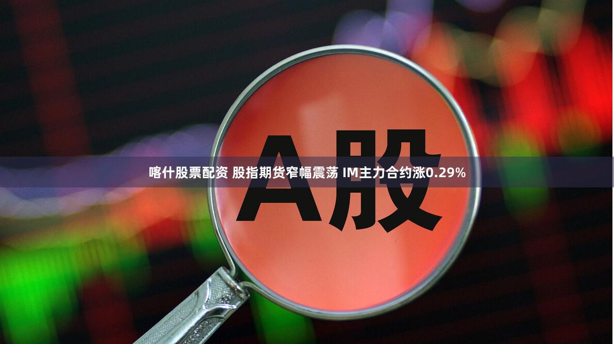 喀什股票配资 股指期货窄幅震荡 IM主力合约涨0.29%