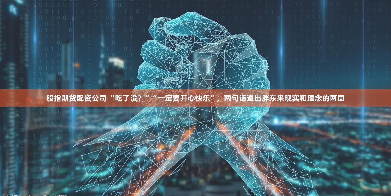 股指期货配资公司 “吃了没？”“一定要开心快乐”，两句话道出胖东来现实和理念的两面