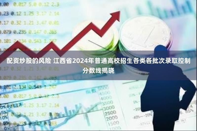 配资炒股的风险 江西省2024年普通高校招生各类各批次录取控制分数线揭晓