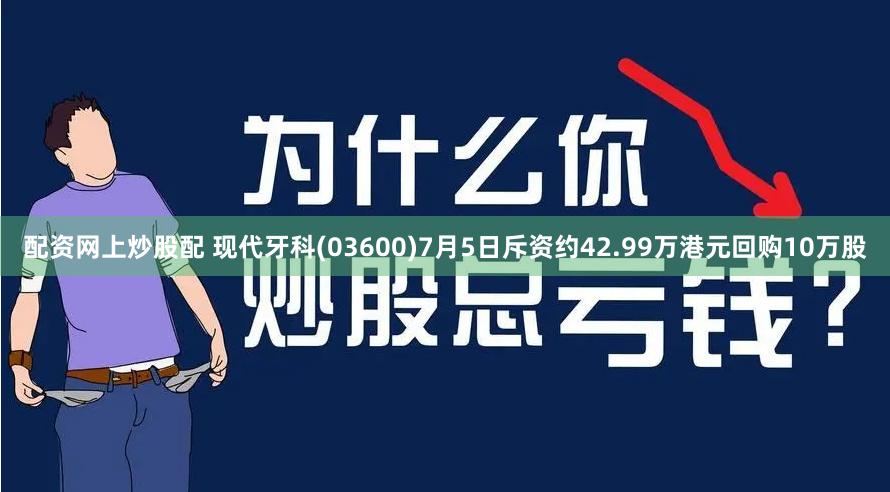 配资网上炒股配 现代牙科(03600)7月5日斥资约42.99万港元回购10万股