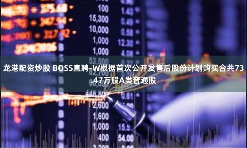 龙港配资炒股 BOSS直聘-W根据首次公开发售后股份计划购买合共73.47万股A类普通股