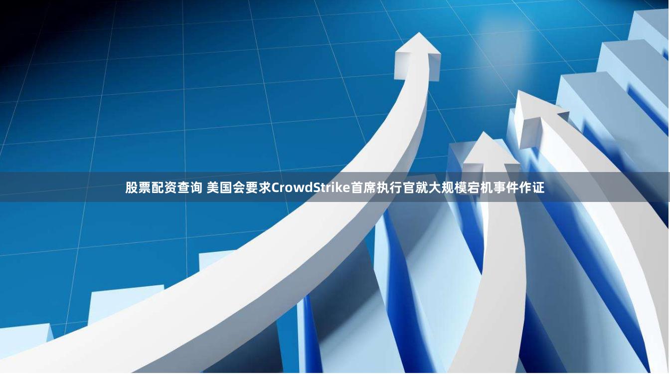 股票配资查询 美国会要求CrowdStrike首席执行官就大规模宕机事件作证