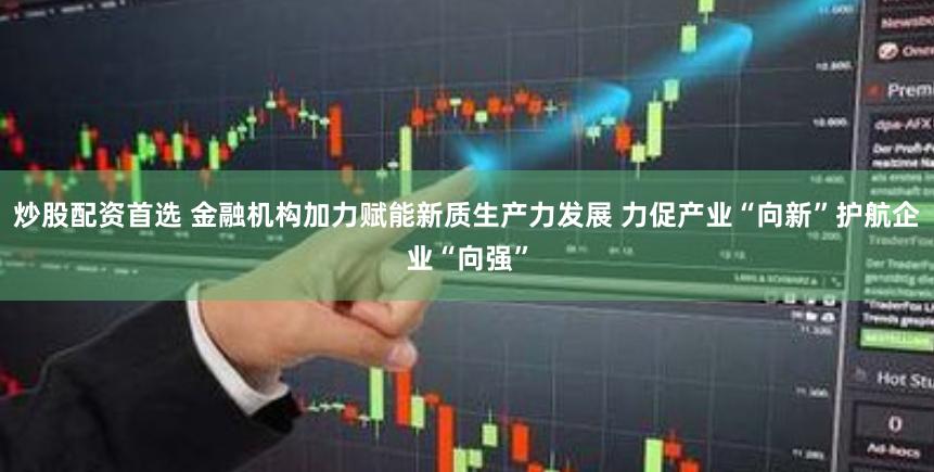 炒股配资首选 金融机构加力赋能新质生产力发展 力促产业“向新”护航企业“向强”