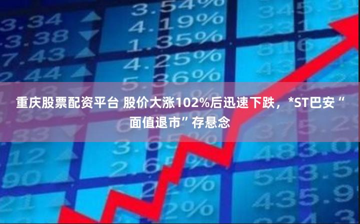 重庆股票配资平台 股价大涨102%后迅速下跌，*ST巴安“面值退市”存悬念