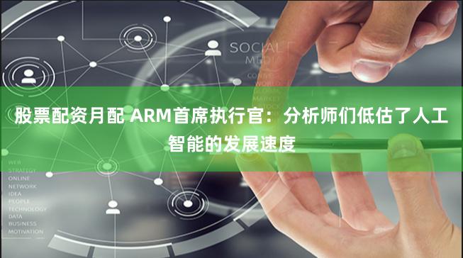 股票配资月配 ARM首席执行官：分析师们低估了人工智能的发展速度