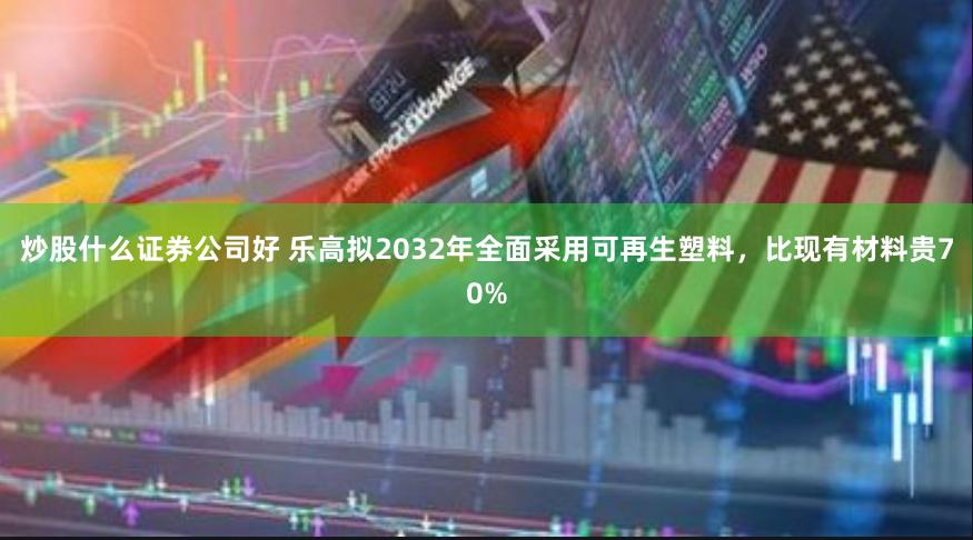 炒股什么证券公司好 乐高拟2032年全面采用可再生塑料，比现有材料贵70%