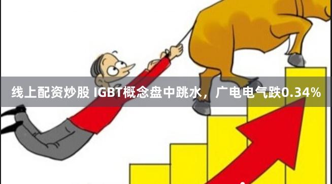 线上配资炒股 IGBT概念盘中跳水，广电电气跌0.34%