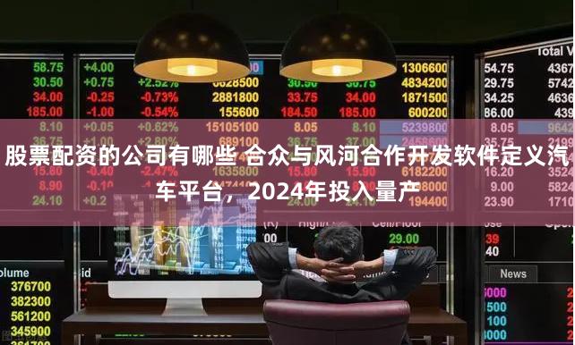 股票配资的公司有哪些 合众与风河合作开发软件定义汽车平台，2024年投入量产