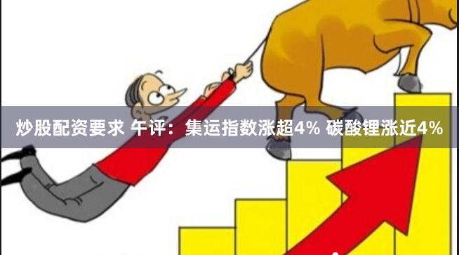 炒股配资要求 午评：集运指数涨超4% 碳酸锂涨近4%