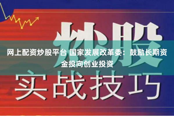 网上配资炒股平台 国家发展改革委：鼓励长期资金投向创业投资