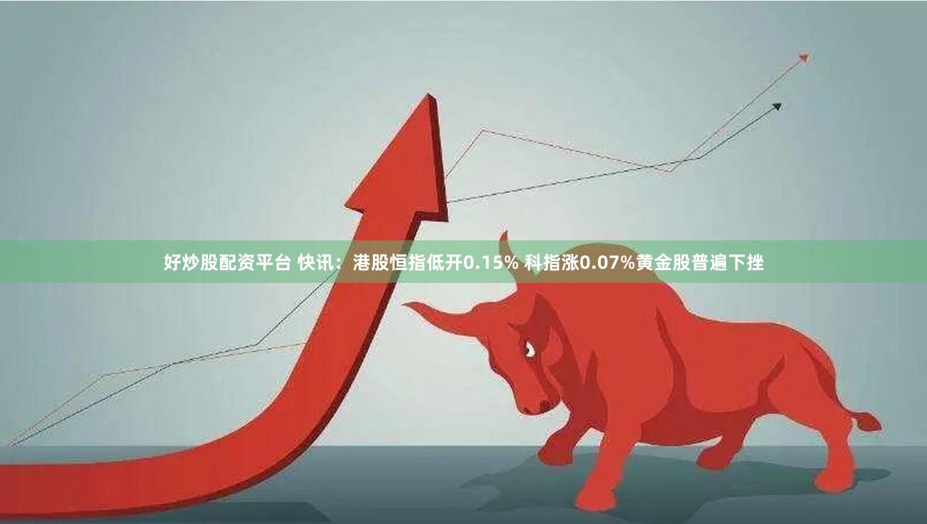 好炒股配资平台 快讯：港股恒指低开0.15% 科指涨0.07%黄金股普遍下挫