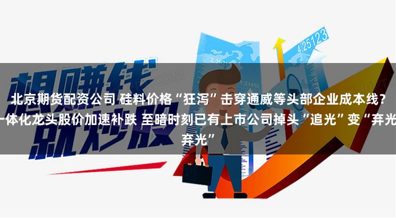 北京期货配资公司 硅料价格“狂泻”击穿通威等头部企业成本线？