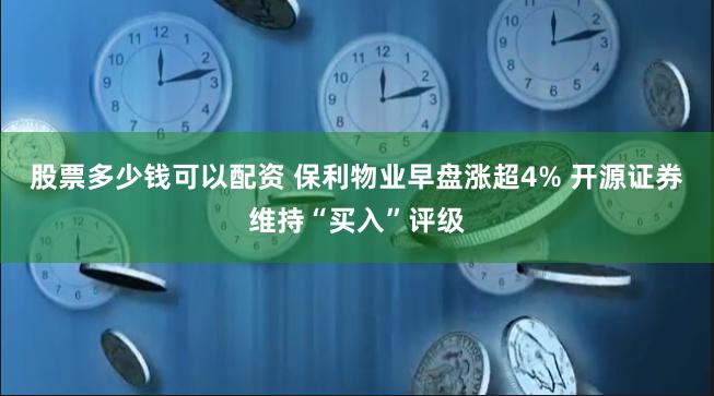 股票多少钱可以配资 保利物业早盘涨超4% 开源证券维持“买入