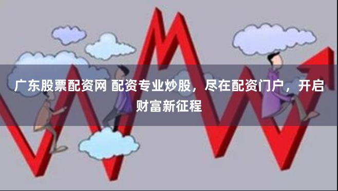 广东股票配资网 配资专业炒股，尽在配资门户，开启财富新征程