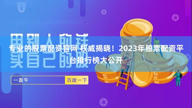 专业的股票配资官网 权威揭晓！2023年股票配资平台排行榜大公开