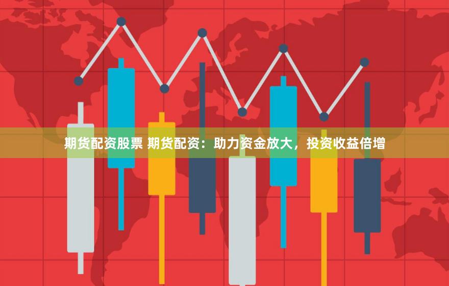 期货配资股票 期货配资：助力资金放大，投资收益倍增