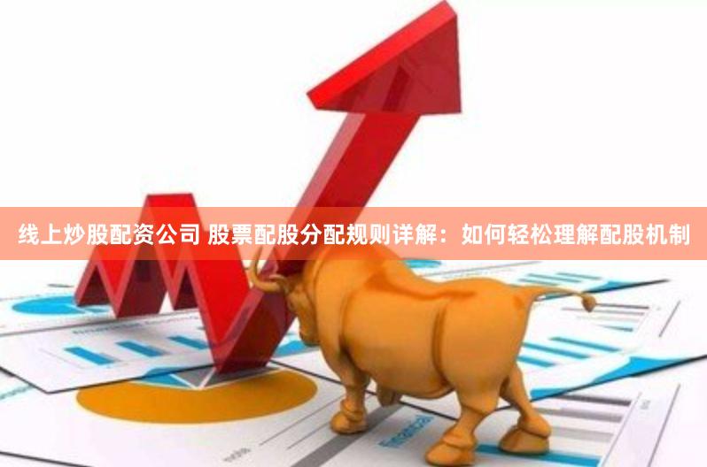 线上炒股配资公司 股票配股分配规则详解：如何轻松理解配股机制