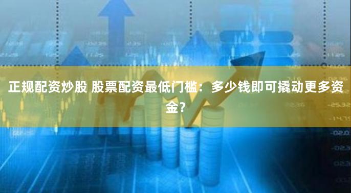 正规配资炒股 股票配资最低门槛：多少钱即可撬动更多资金？
