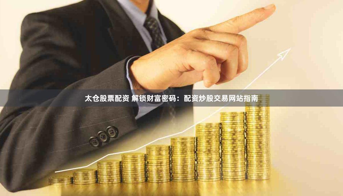 太仓股票配资 解锁财富密码：配资炒股交易网站指南