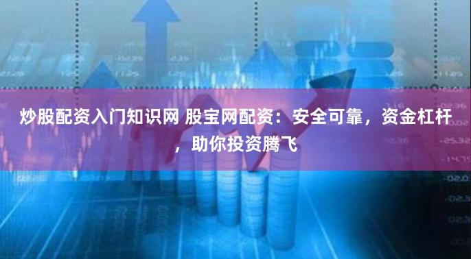 炒股配资入门知识网 股宝网配资：安全可靠，资金杠杆，助你投资