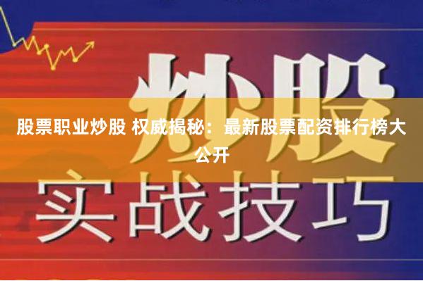股票职业炒股 权威揭秘：最新股票配资排行榜大公开