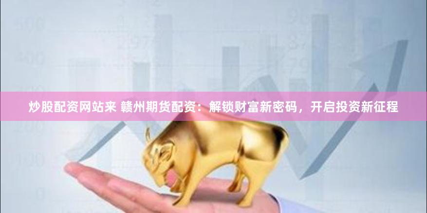 炒股配资网站来 赣州期货配资：解锁财富新密码，开启投资新征程