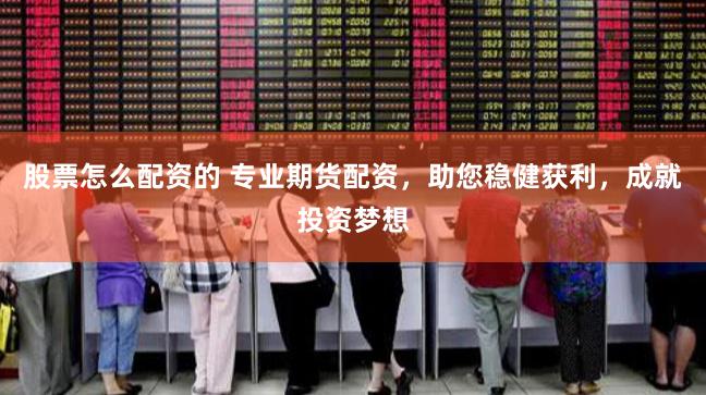 股票怎么配资的 专业期货配资，助您稳健获利，成就投资梦想