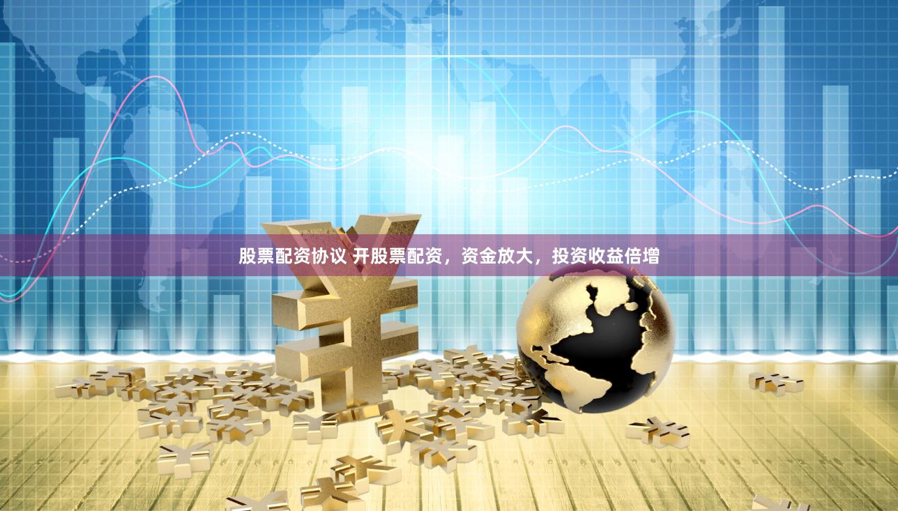 股票配资协议 开股票配资，资金放大，投资收益倍增
