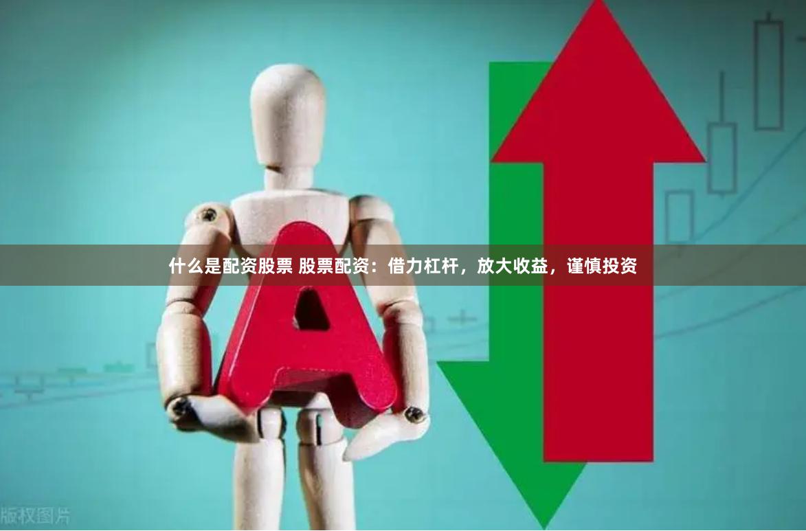 什么是配资股票 股票配资：借力杠杆，放大收益，谨慎投资