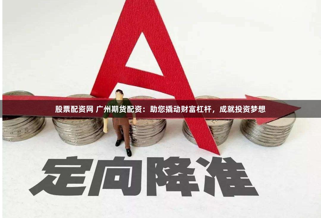 股票配资网 广州期货配资：助您撬动财富杠杆，成就投资梦想