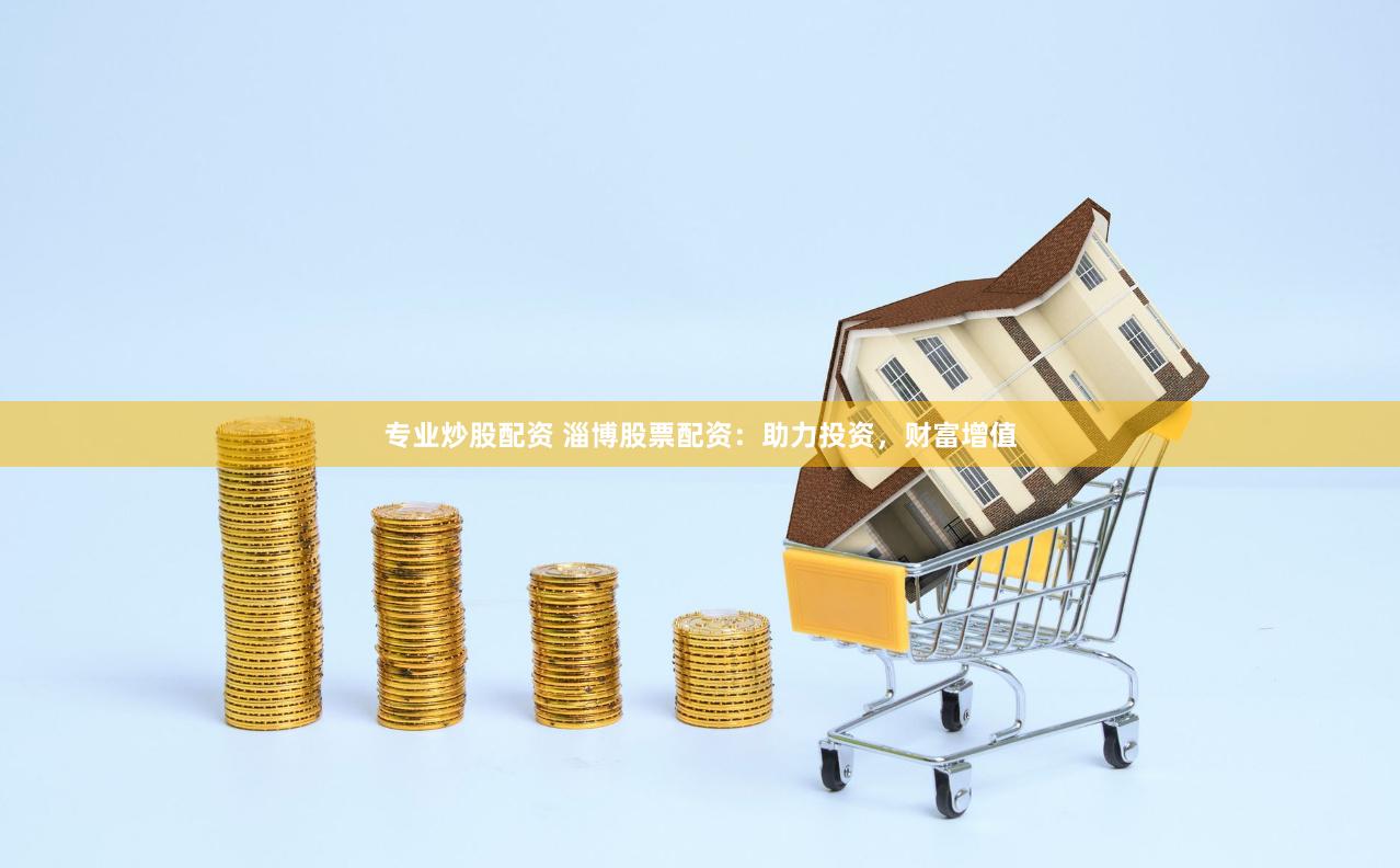 专业炒股配资 淄博股票配资：助力投资，财富增值