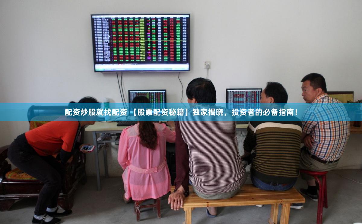 配资炒股就找配资 【股票配资秘籍】独家揭晓，投资者的必备指南！
