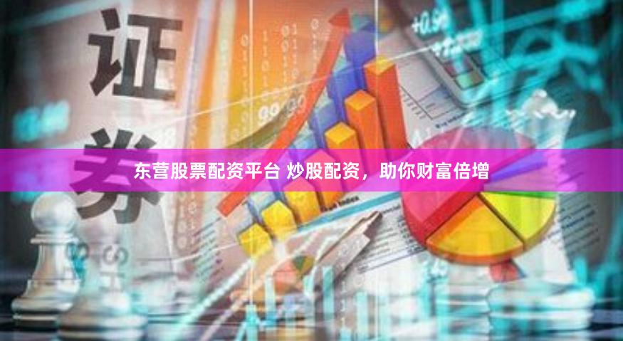 东营股票配资平台 炒股配资，助你财富倍增