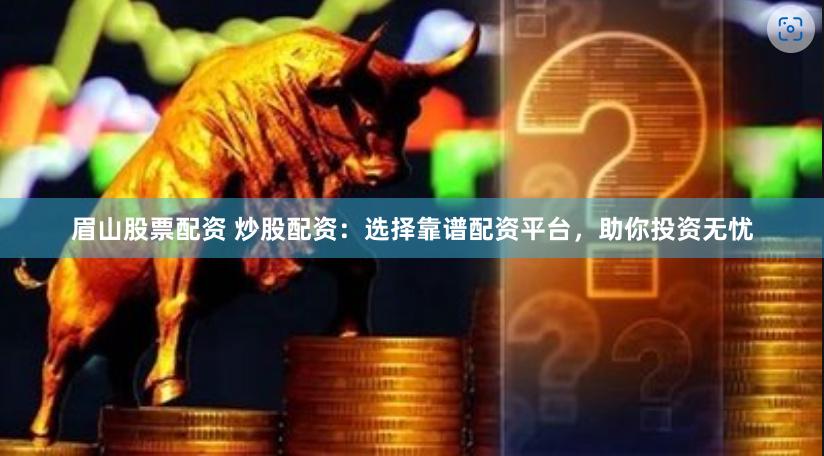 眉山股票配资 炒股配资：选择靠谱配资平台，助你投资无忧