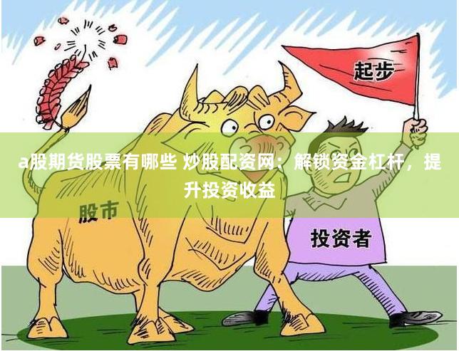 a股期货股票有哪些 炒股配资网：解锁资金杠杆，提升投资收益