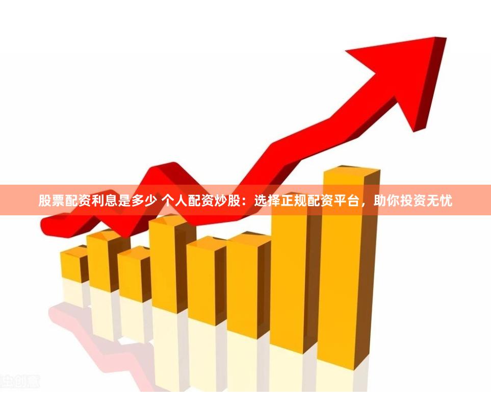 股票配资利息是多少 个人配资炒股：选择正规配资平台，助你投资