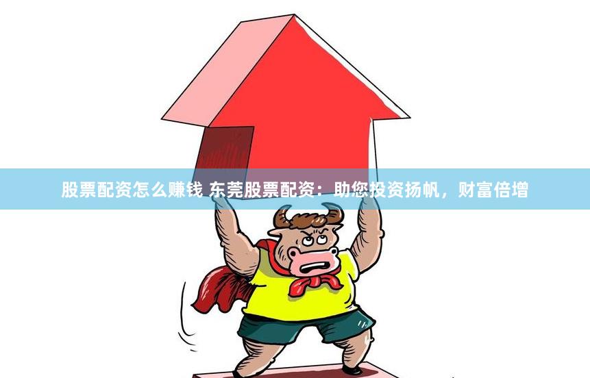股票配资怎么赚钱 东莞股票配资：助您投资扬帆，财富倍增