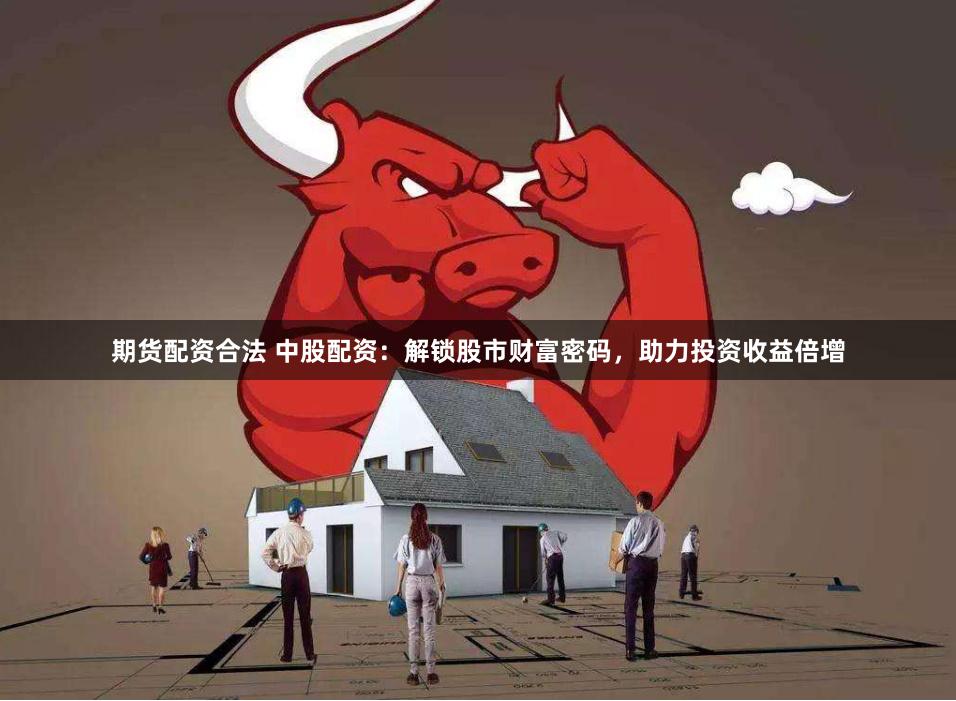 期货配资合法 中股配资：解锁股市财富密码，助力投资收益倍增