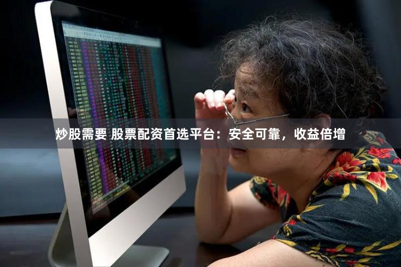 炒股需要 股票配资首选平台：安全可靠，收益倍增